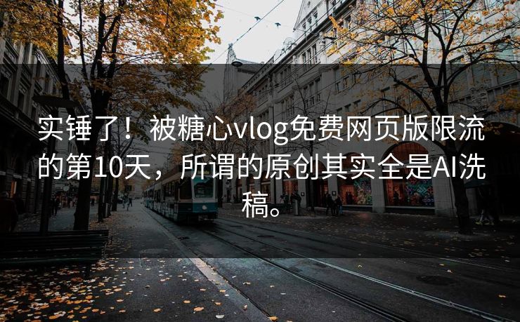 实锤了！被糖心vlog免费网页版限流的第10天，所谓的原创其实全是AI洗稿。