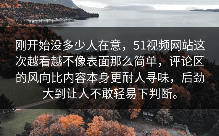 刚开始没多少人在意，51视频网站这次越看越不像表面那么简单，评论区的风向比内容本身更耐人寻味，后劲大到让人不敢轻易下判断。