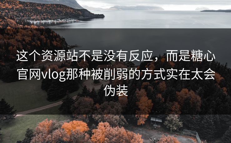 这个资源站不是没有反应，而是糖心官网vlog那种被削弱的方式实在太会伪装