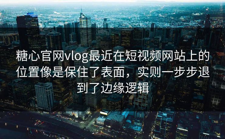 糖心官网vlog最近在短视频网站上的位置像是保住了表面，实则一步步退到了边缘逻辑